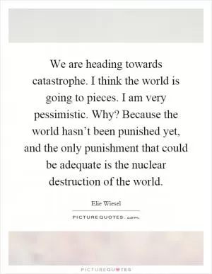 We are heading towards catastrophe. I think the world is going to pieces. I am very pessimistic. Why? Because the world hasn’t been punished yet, and the only punishment that could be adequate is the nuclear destruction of the world Picture Quote #1