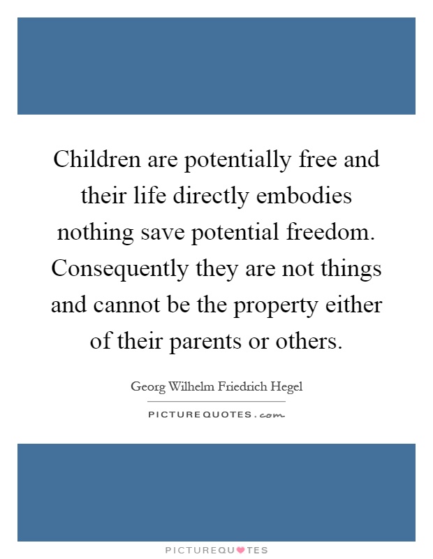 Children are potentially free and their life directly embodies nothing save potential freedom. Consequently they are not things and cannot be the property either of their parents or others Picture Quote #1