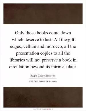 Only those books come down which deserve to last. All the gilt edges, vellum and morocco, all the presentation copies to all the libraries will not preserve a book in circulation beyond its intrinsic date Picture Quote #1