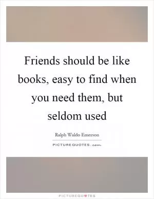 Friends should be like books, easy to find when you need them, but seldom used Picture Quote #1