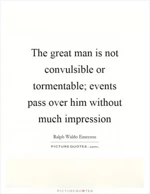 The great man is not convulsible or tormentable; events pass over him without much impression Picture Quote #1