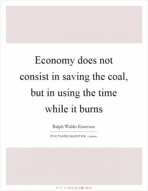 Economy does not consist in saving the coal, but in using the time while it burns Picture Quote #1