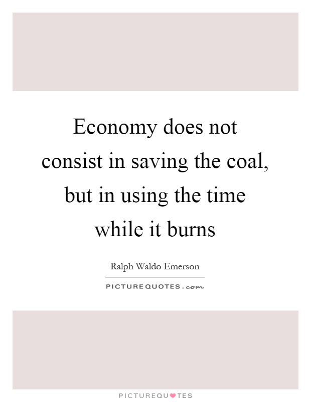 Economy does not consist in saving the coal, but in using the time while it burns Picture Quote #1