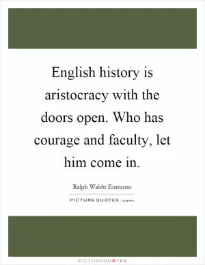 English history is aristocracy with the doors open. Who has courage and faculty, let him come in Picture Quote #1