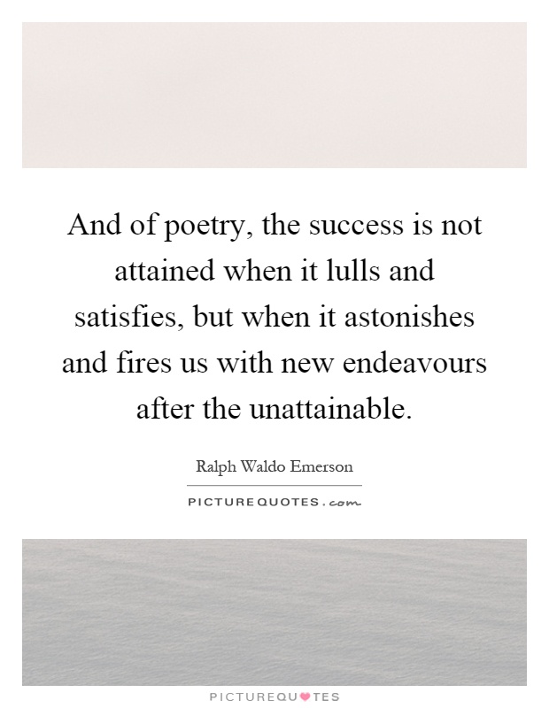 And of poetry, the success is not attained when it lulls and satisfies, but when it astonishes and fires us with new endeavours after the unattainable Picture Quote #1