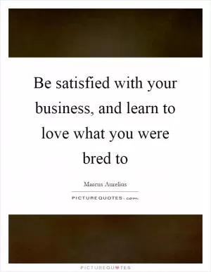 Be satisfied with your business, and learn to love what you were bred to Picture Quote #1