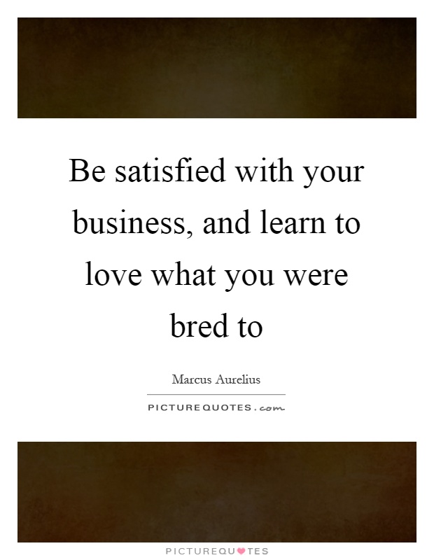 Be satisfied with your business, and learn to love what you were bred to Picture Quote #1