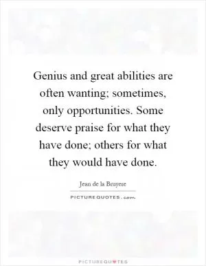 Genius and great abilities are often wanting; sometimes, only opportunities. Some deserve praise for what they have done; others for what they would have done Picture Quote #1