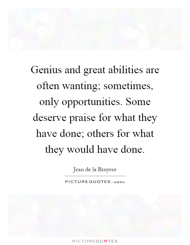 Genius and great abilities are often wanting; sometimes, only opportunities. Some deserve praise for what they have done; others for what they would have done Picture Quote #1