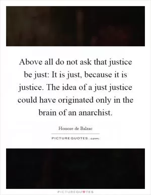 Above all do not ask that justice be just: It is just, because it is justice. The idea of a just justice could have originated only in the brain of an anarchist Picture Quote #1