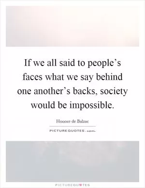 If we all said to people’s faces what we say behind one another’s backs, society would be impossible Picture Quote #1