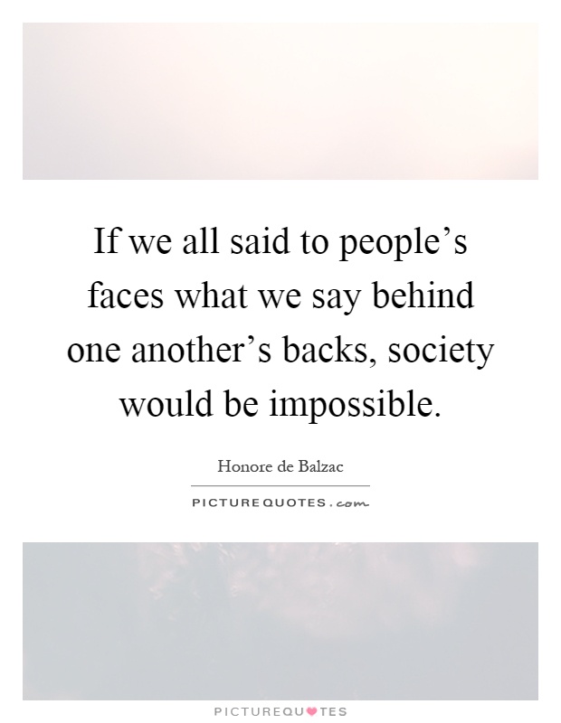 If we all said to people's faces what we say behind one another's backs, society would be impossible Picture Quote #1
