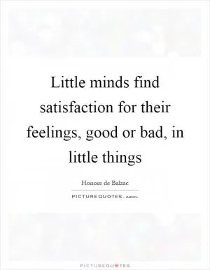 Little minds find satisfaction for their feelings, good or bad, in little things Picture Quote #1