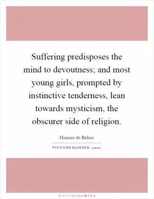 Suffering predisposes the mind to devoutness; and most young girls, prompted by instinctive tenderness, lean towards mysticism, the obscurer side of religion Picture Quote #1