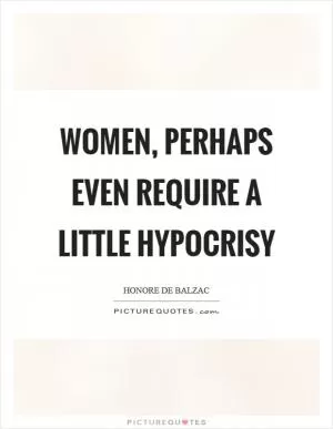 Women, perhaps even require a little hypocrisy Picture Quote #1