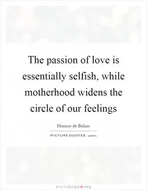 The passion of love is essentially selfish, while motherhood widens the circle of our feelings Picture Quote #1