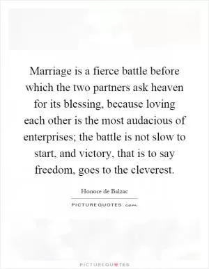 Marriage is a fierce battle before which the two partners ask heaven for its blessing, because loving each other is the most audacious of enterprises; the battle is not slow to start, and victory, that is to say freedom, goes to the cleverest Picture Quote #1