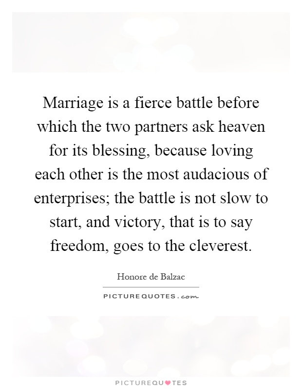 Marriage is a fierce battle before which the two partners ask heaven for its blessing, because loving each other is the most audacious of enterprises; the battle is not slow to start, and victory, that is to say freedom, goes to the cleverest Picture Quote #1