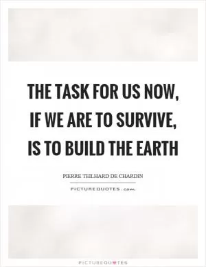 The task for us now, if we are to survive, is to build the earth Picture Quote #1