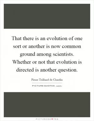 That there is an evolution of one sort or another is now common ground among scientists. Whether or not that evolution is directed is another question Picture Quote #1