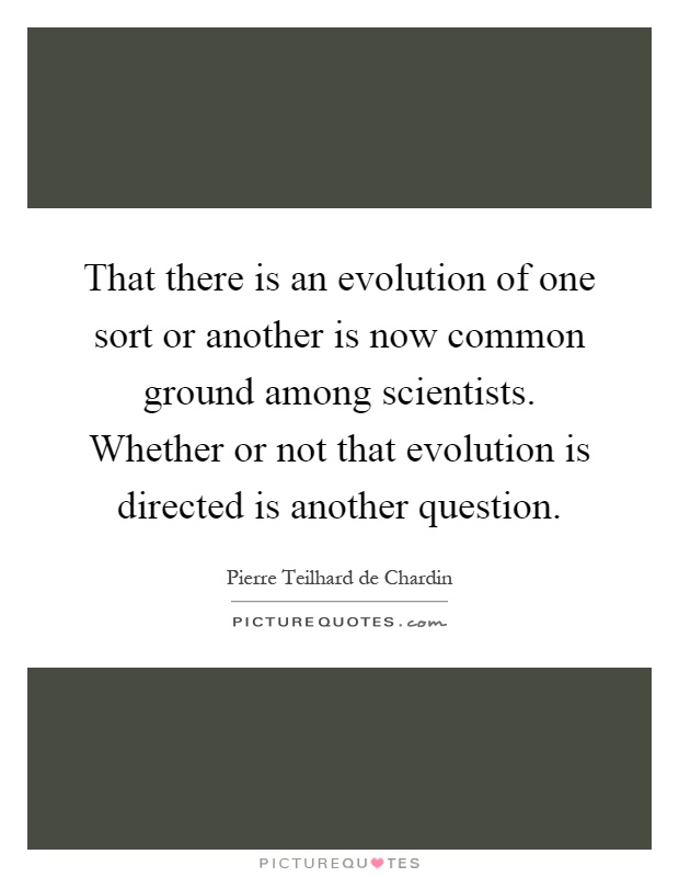 That there is an evolution of one sort or another is now common ground among scientists. Whether or not that evolution is directed is another question Picture Quote #1