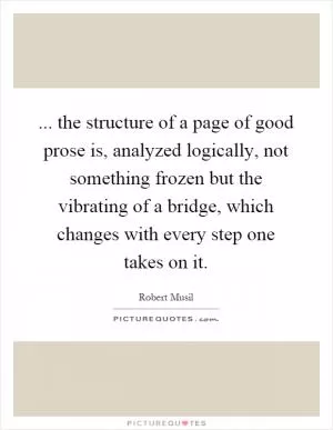 ... the structure of a page of good prose is, analyzed logically, not something frozen but the vibrating of a bridge, which changes with every step one takes on it Picture Quote #1