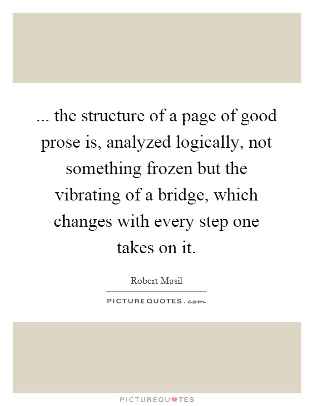 ... the structure of a page of good prose is, analyzed logically, not something frozen but the vibrating of a bridge, which changes with every step one takes on it Picture Quote #1