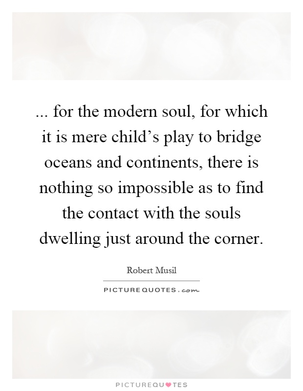 ... for the modern soul, for which it is mere child's play to bridge oceans and continents, there is nothing so impossible as to find the contact with the souls dwelling just around the corner Picture Quote #1