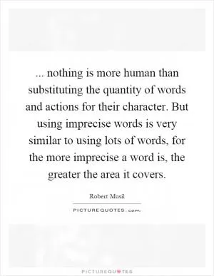 ... nothing is more human than substituting the quantity of words and actions for their character. But using imprecise words is very similar to using lots of words, for the more imprecise a word is, the greater the area it covers Picture Quote #1