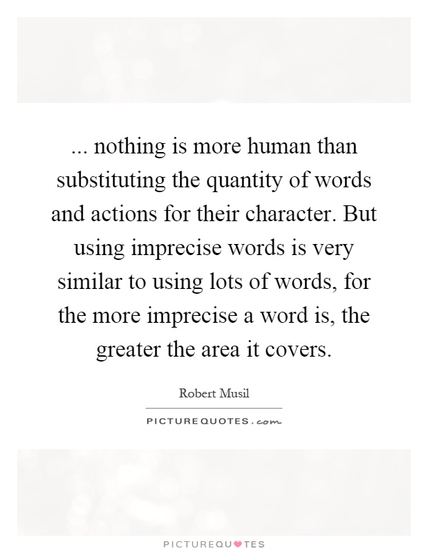 ... nothing is more human than substituting the quantity of words and actions for their character. But using imprecise words is very similar to using lots of words, for the more imprecise a word is, the greater the area it covers Picture Quote #1