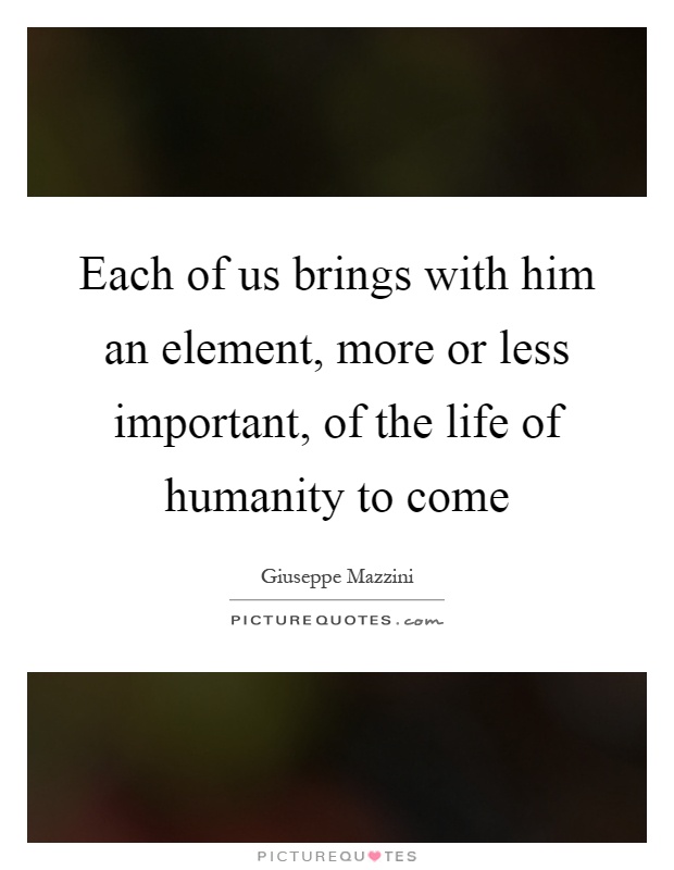 Each of us brings with him an element, more or less important, of the life of humanity to come Picture Quote #1