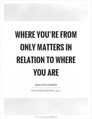 Where you’re from only matters in relation to where you are Picture Quote #1