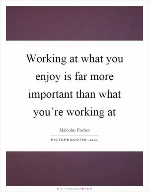 Working at what you enjoy is far more important than what you’re working at Picture Quote #1
