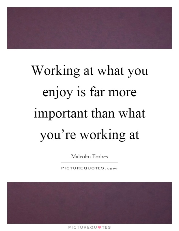 Working at what you enjoy is far more important than what you're working at Picture Quote #1