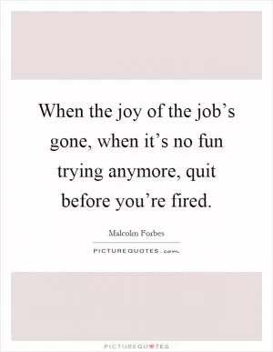 When the joy of the job’s gone, when it’s no fun trying anymore, quit before you’re fired Picture Quote #1