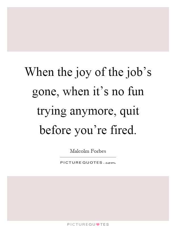 When the joy of the job's gone, when it's no fun trying anymore, quit before you're fired Picture Quote #1
