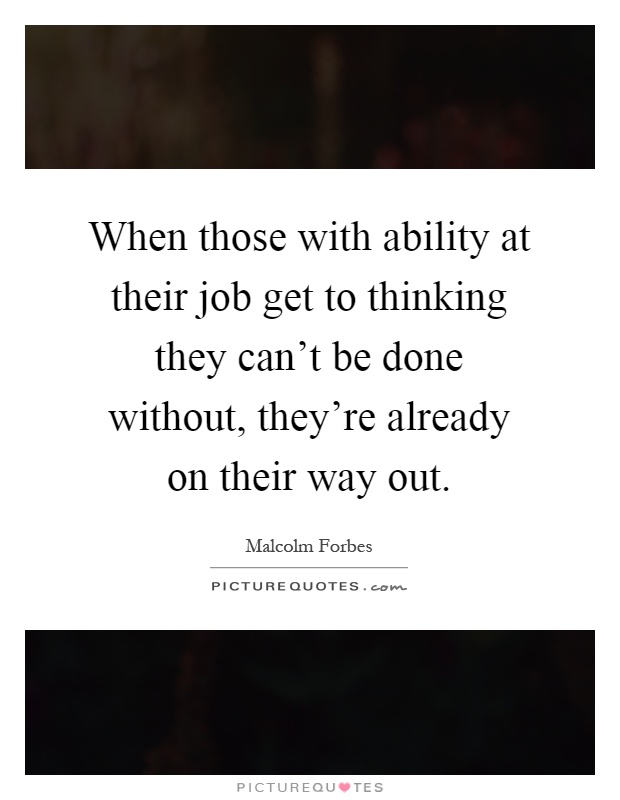 When those with ability at their job get to thinking they can't be done without, they're already on their way out Picture Quote #1