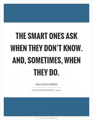 The smart ones ask when they don’t know. And, sometimes, when they do Picture Quote #1