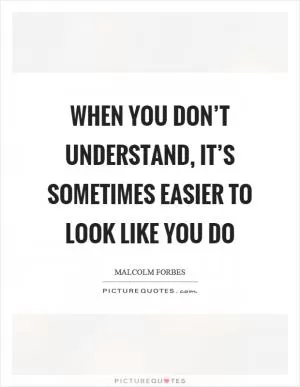 When you don’t understand, it’s sometimes easier to look like you do Picture Quote #1
