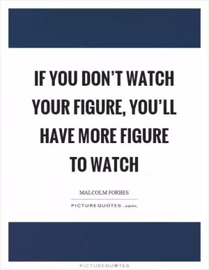 If you don’t watch your figure, you’ll have more figure to watch Picture Quote #1