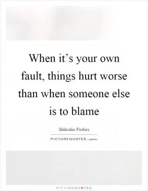 When it’s your own fault, things hurt worse than when someone else is to blame Picture Quote #1