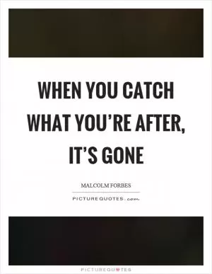 When you catch what you’re after, it’s gone Picture Quote #1