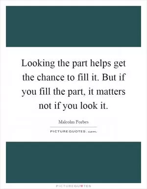 Looking the part helps get the chance to fill it. But if you fill the part, it matters not if you look it Picture Quote #1