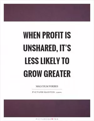 When profit is unshared, it’s less likely to grow greater Picture Quote #1
