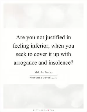 Are you not justified in feeling inferior, when you seek to cover it up with arrogance and insolence? Picture Quote #1