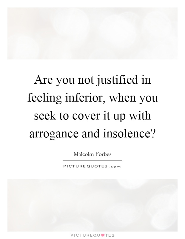 Are you not justified in feeling inferior, when you seek to cover it up with arrogance and insolence? Picture Quote #1