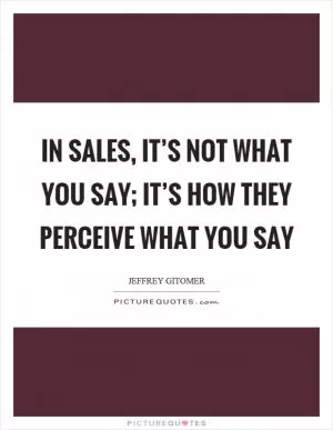 In sales, it’s not what you say; it’s how they perceive what you say Picture Quote #1