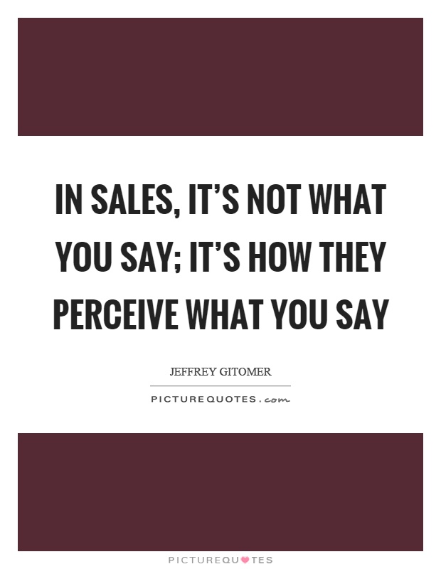 In sales, it's not what you say; it's how they perceive what you say Picture Quote #1