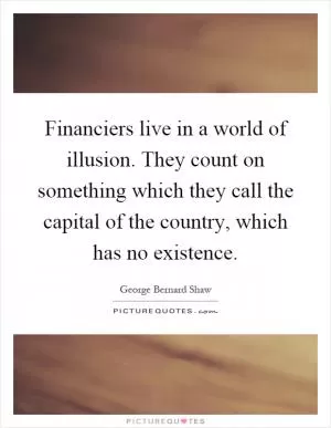Financiers live in a world of illusion. They count on something which they call the capital of the country, which has no existence Picture Quote #1