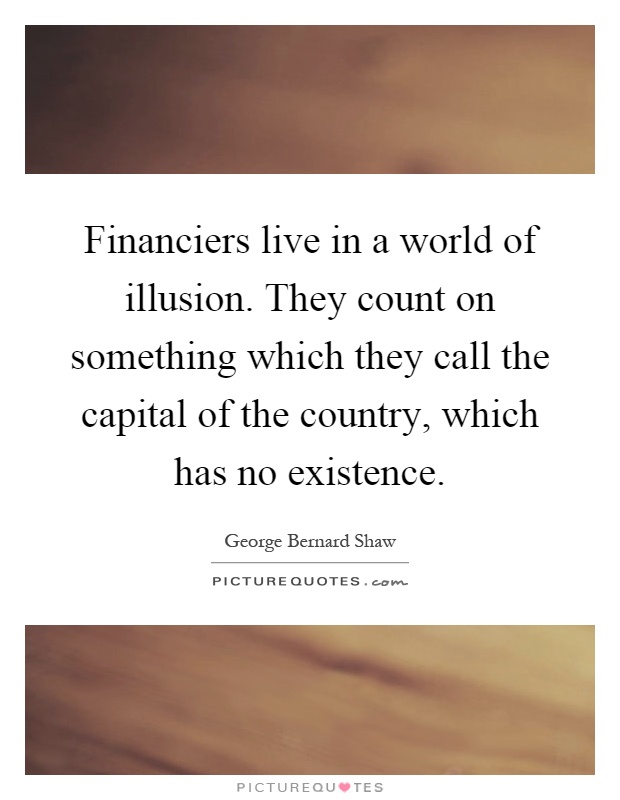 Financiers live in a world of illusion. They count on something which they call the capital of the country, which has no existence Picture Quote #1